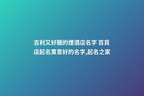 吉利又好聽的煙酒店名字 百貨店起名寓意好的名字,起名之家-第1張-店鋪起名-玄機派